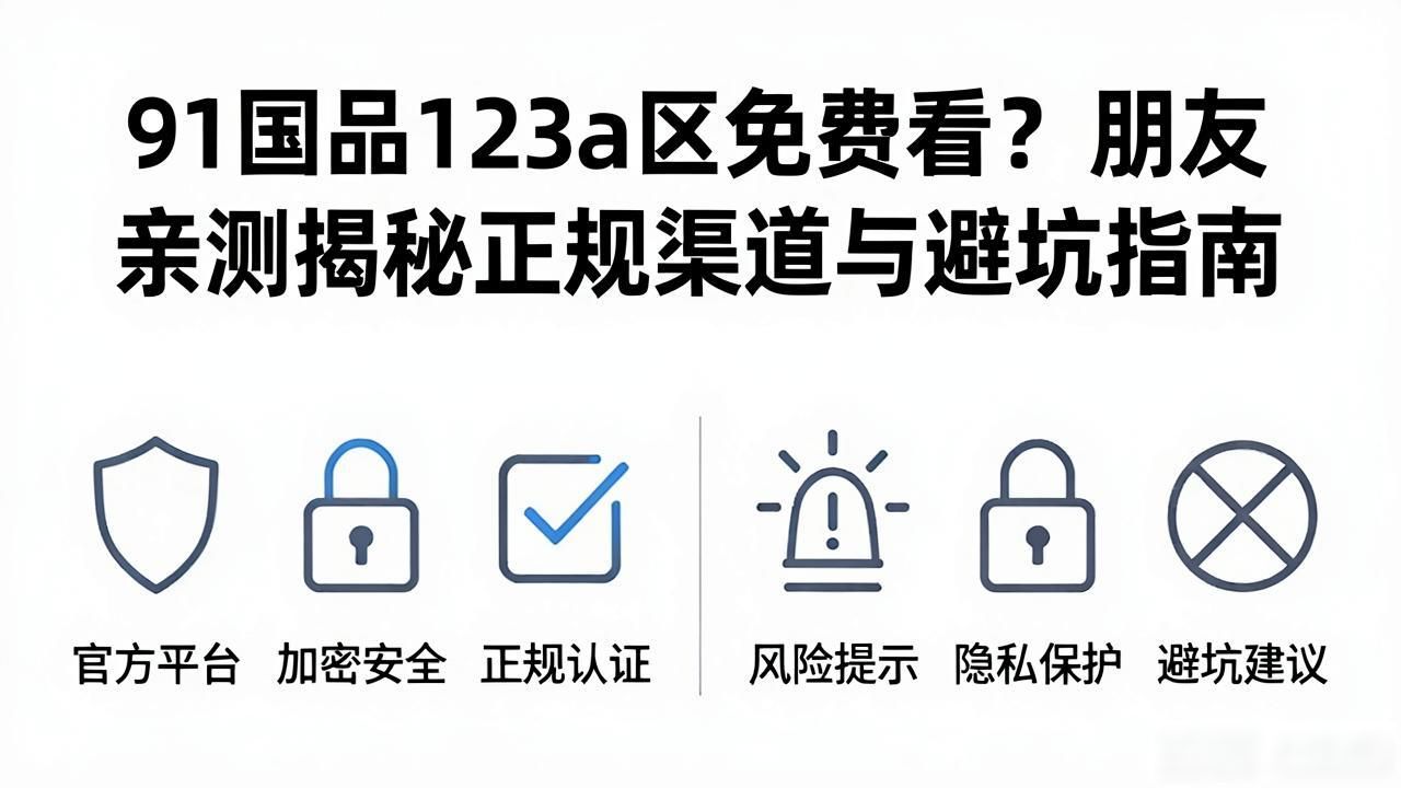 91国品123a区免费看？朋友亲测揭秘正规渠道与避坑指南